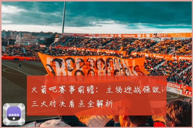 火箭吧赛事前瞻:主场迎战强敌,三大对决看点全解析