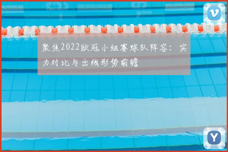 聚焦2022欧冠小组赛球队阵容:实力对比与出线形势前瞻