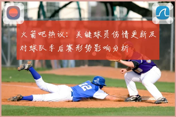 火箭吧热议:关键球员伤情更新及对球队季后赛形势影响分析