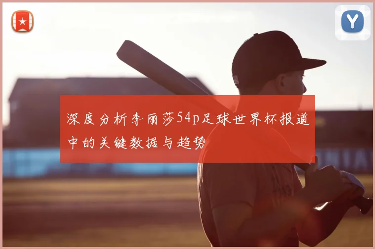 深度分析李丽莎54p足球世界杯报道中的关键数据与趋势