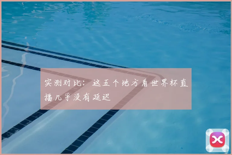 实测对比：这五个地方看世界杯直播几乎没有延迟