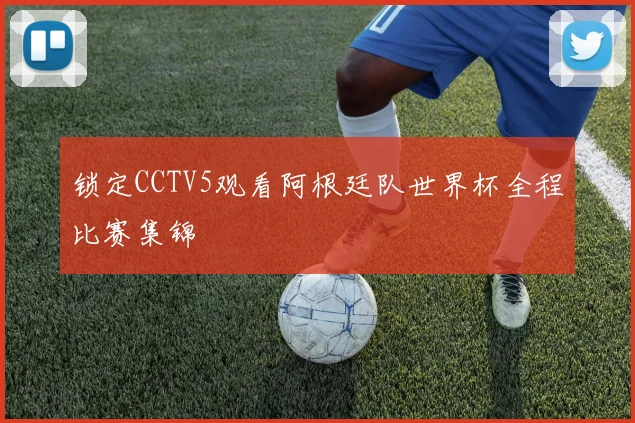 锁定CCTV5观看阿根廷队世界杯全程比赛集锦