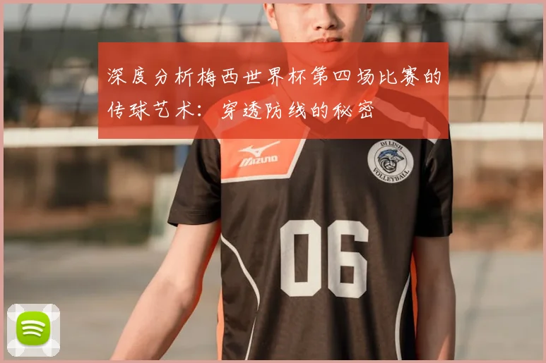 深度分析梅西世界杯第四场比赛的传球艺术：穿透防线的秘密