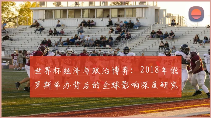 世界杯经济与政治博弈:2018年俄罗斯举办背后的全球影响深度研究