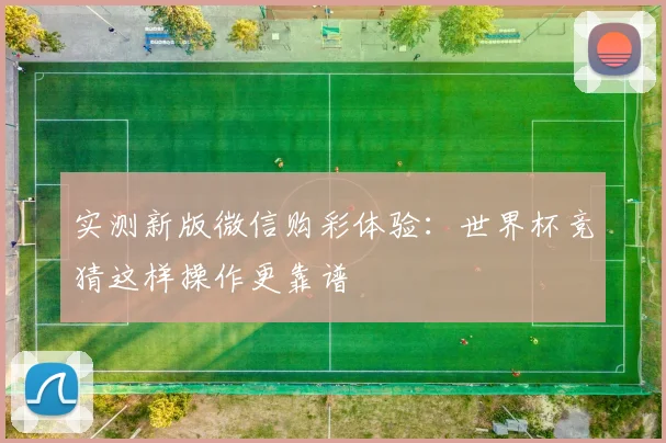 实测新版微信购彩体验：世界杯竞猜这样操作更靠谱