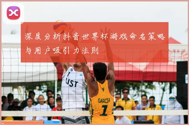 深度分析抖音世界杯游戏命名策略与用户吸引力法则
