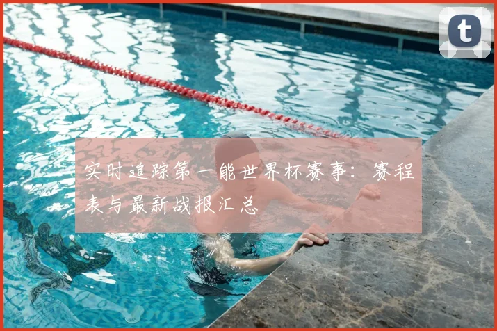 实时追踪第一能世界杯赛事：赛程表与最新战报汇总