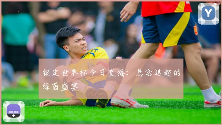 锁定世界杯今日直播：悬念迭起的绿茵盛宴