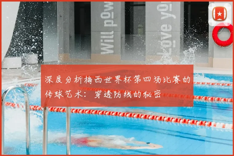 深度分析梅西世界杯第四场比赛的传球艺术：穿透防线的秘密
