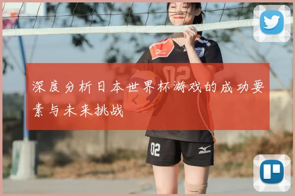 深度分析日本世界杯游戏的成功要素与未来挑战