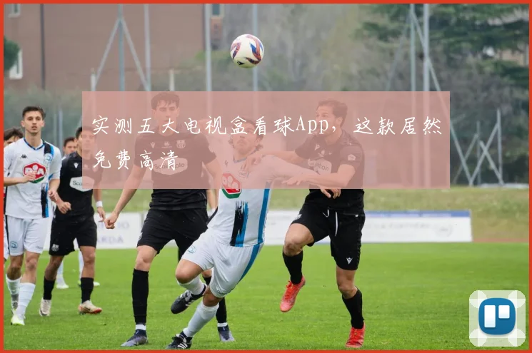 实测五大电视盒看球App，这款居然免费高清
