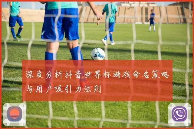 深度分析抖音世界杯游戏命名策略与用户吸引力法则