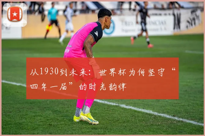 从1930到未来：世界杯为何坚守“四年一届”的时光韵律