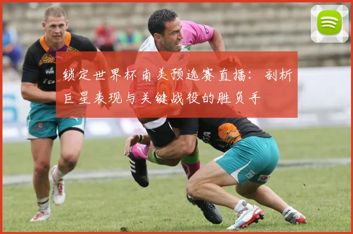 锁定世界杯南美预选赛直播：剖析巨星表现与关键战役的胜负手