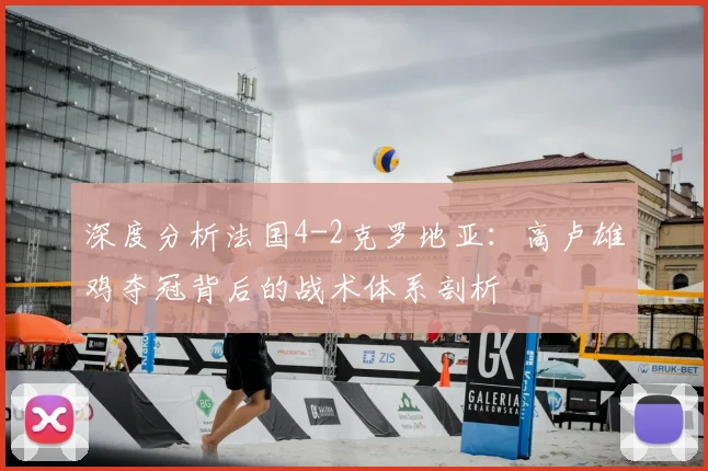深度分析法国4-2克罗地亚：高卢雄鸡夺冠背后的战术体系剖析