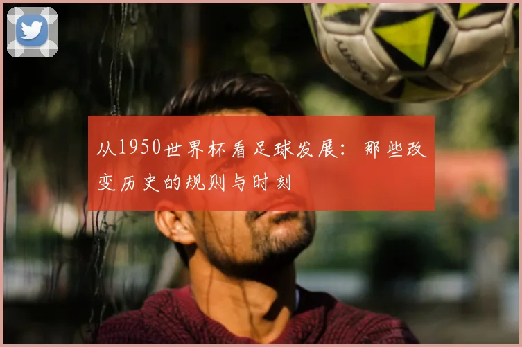 从1950世界杯看足球发展：那些改变历史的规则与时刻