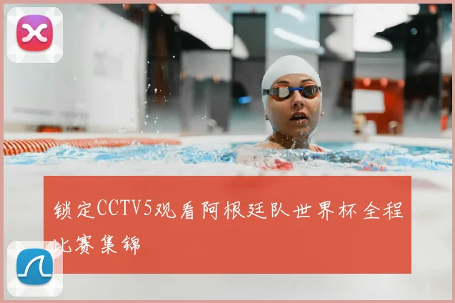 锁定CCTV5观看阿根廷队世界杯全程比赛集锦