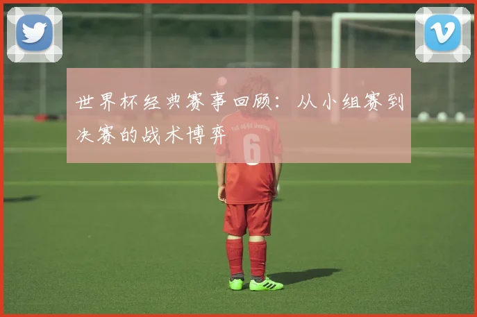 世界杯经典赛事回顾：从小组赛到决赛的战术博弈