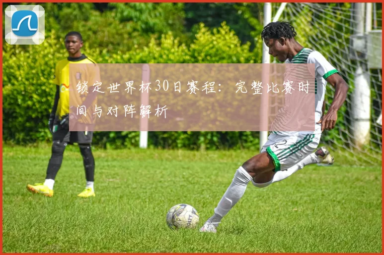 锁定世界杯30日赛程：完整比赛时间与对阵解析