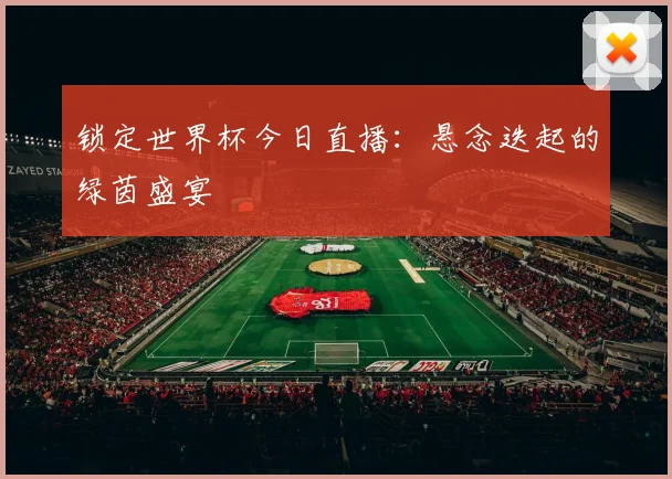 锁定世界杯今日直播：悬念迭起的绿茵盛宴
