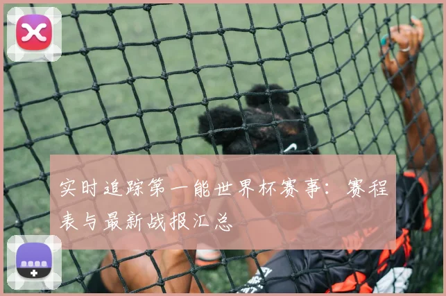实时追踪第一能世界杯赛事：赛程表与最新战报汇总