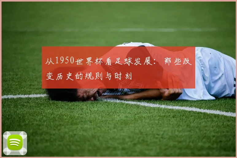 从1950世界杯看足球发展：那些改变历史的规则与时刻