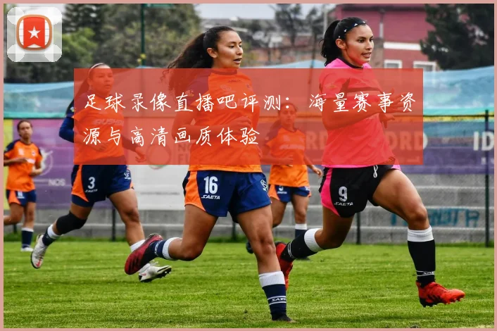 足球录像直播吧评测：海量赛事资源与高清画质体验