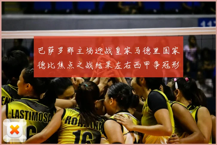 巴萨罗那主场迎战皇家马德里国家德比焦点之战结果左右西甲争冠形势