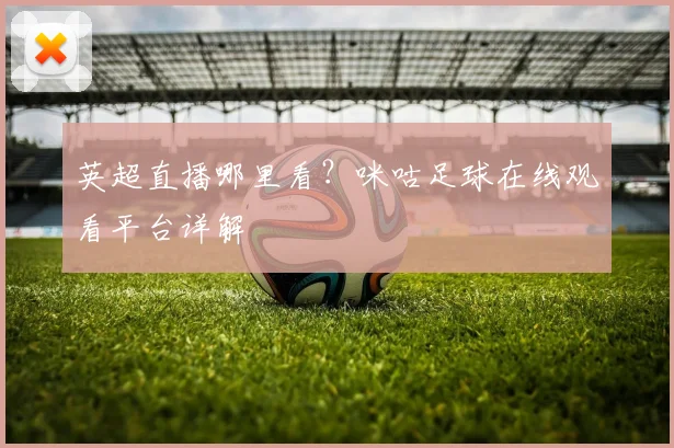 英超直播哪里看？咪咕足球在线观看平台详解