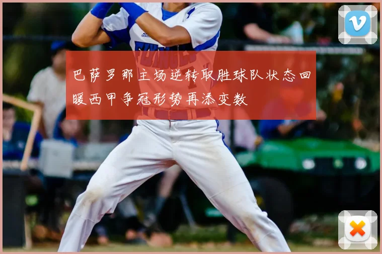 巴萨罗那主场逆转取胜球队状态回暖西甲争冠形势再添变数