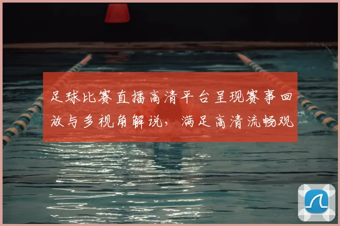 足球比赛直播高清平台呈现赛事回放与多视角解说，满足高清流畅观赛需求
