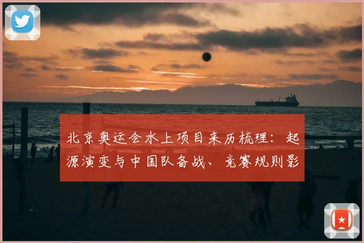 北京奥运会水上项目来历梳理：起源演变与中国队备战、竞赛规则影响解读