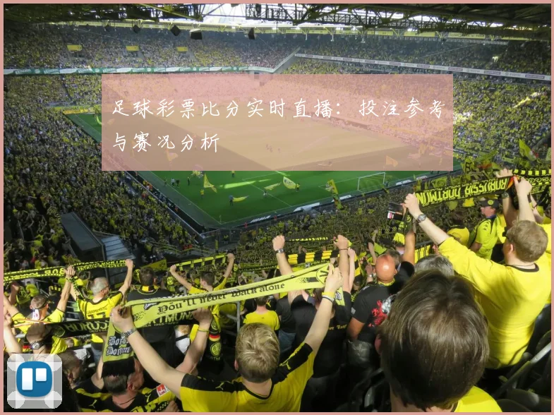 足球彩票比分实时直播：投注参考与赛况分析