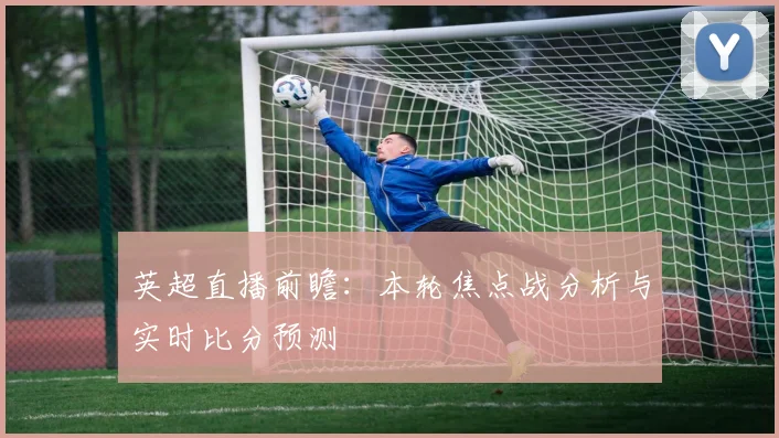 英超直播前瞻：本轮焦点战分析与实时比分预测