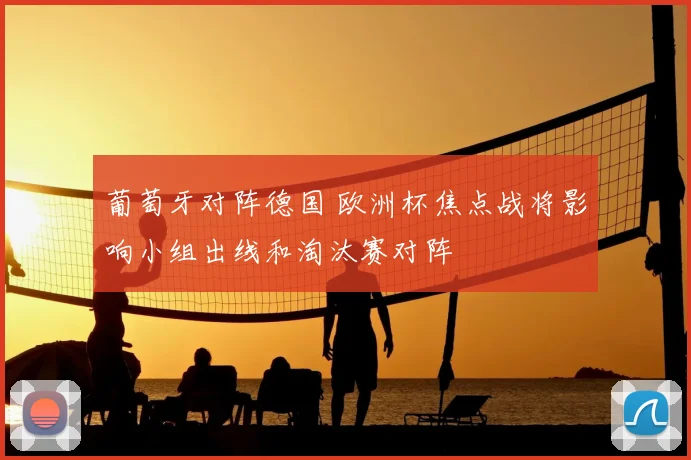 葡萄牙对阵德国 欧洲杯焦点战将影响小组出线和淘汰赛对阵