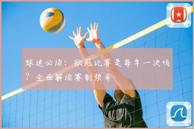球迷必读：欧冠比赛是每年一次吗？全面解读赛制频率