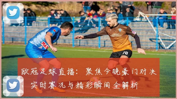 欧冠足球直播：聚焦今晚豪门对决，实时赛况与精彩瞬间全解析
