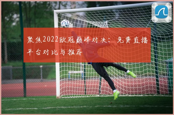 聚焦2022欧冠巅峰对决：免费直播平台对比与推荐