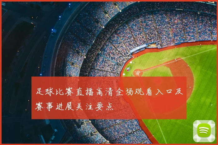 足球比赛直播高清全场观看入口及赛事进展关注要点