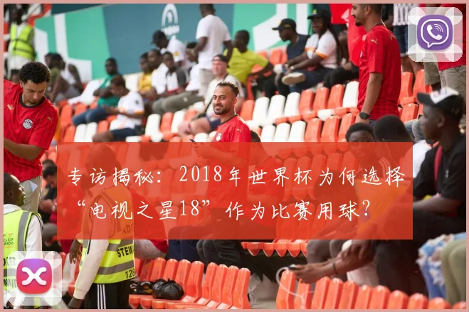 专访揭秘：2018年世界杯为何选择“电视之星18”作为比赛用球？