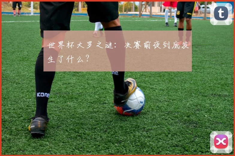 世界杯大罗之谜：决赛前夜到底发生了什么？