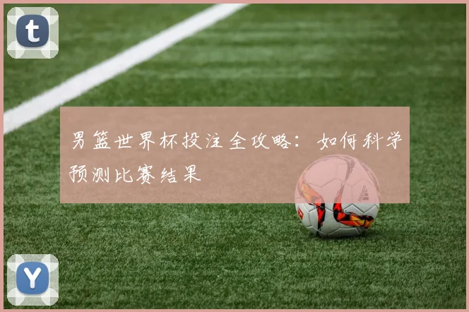 男篮世界杯投注全攻略：如何科学预测比赛结果